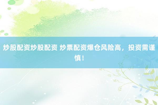 炒股配资炒股配资 炒票配资爆仓风险高，投资需谨慎！