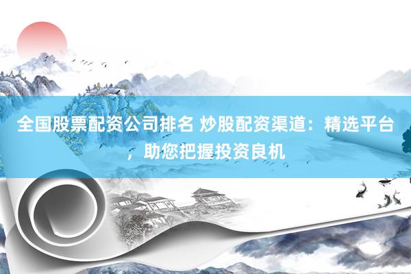 全国股票配资公司排名 炒股配资渠道：精选平台，助您把握投资良机