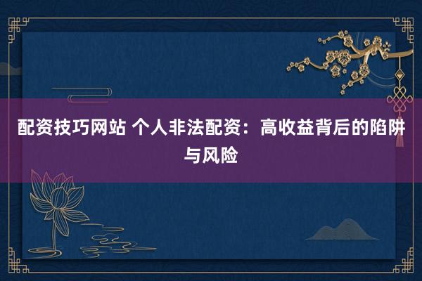 配资技巧网站 个人非法配资：高收益背后的陷阱与风险