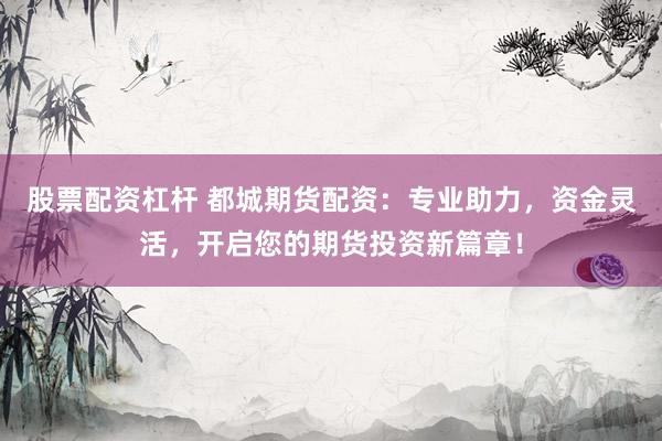 股票配资杠杆 都城期货配资：专业助力，资金灵活，开启您的期货投资新篇章！