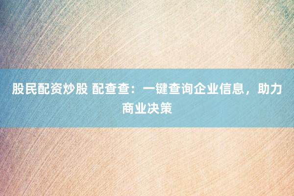 股民配资炒股 配查查：一键查询企业信息，助力商业决策