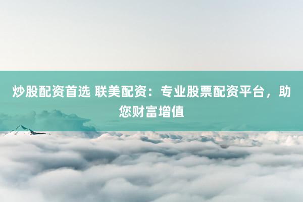 炒股配资首选 联美配资：专业股票配资平台，助您财富增值
