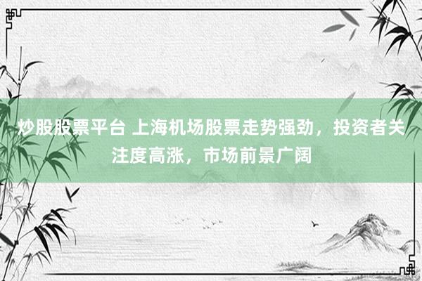 炒股股票平台 上海机场股票走势强劲，投资者关注度高涨，市场前景广阔