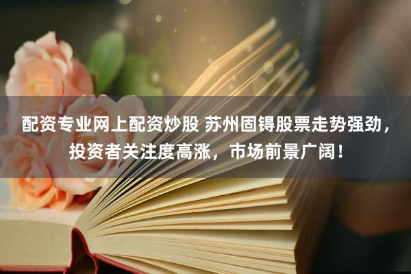 配资专业网上配资炒股 苏州固锝股票走势强劲，投资者关注度高涨，市场前景广阔！