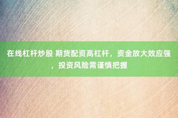 在线杠杆炒股 期货配资高杠杆，资金放大效应强，投资风险需谨慎把握