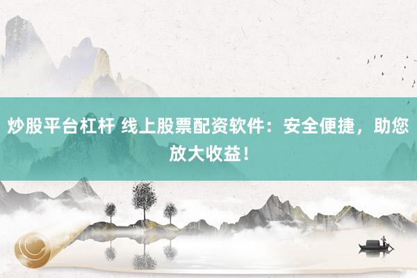 炒股平台杠杆 线上股票配资软件：安全便捷，助您放大收益！