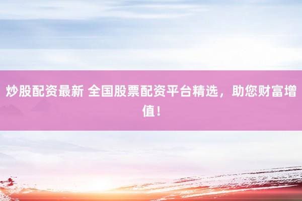 炒股配资最新 全国股票配资平台精选，助您财富增值！