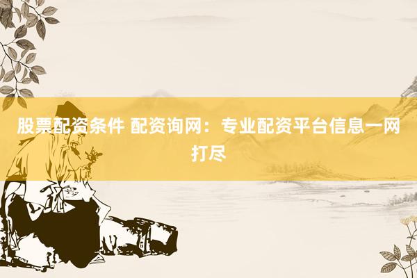 股票配资条件 配资询网：专业配资平台信息一网打尽