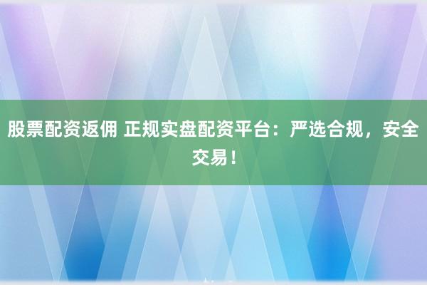 股票配资返佣 正规实盘配资平台：严选合规，安全交易！
