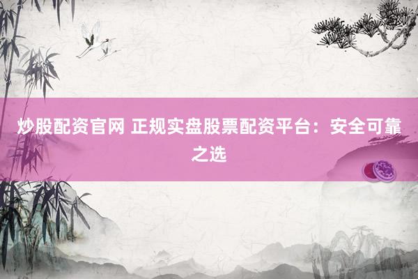 炒股配资官网 正规实盘股票配资平台：安全可靠之选