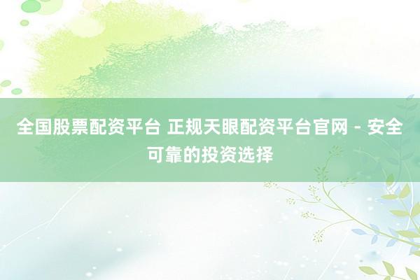 全国股票配资平台 正规天眼配资平台官网 - 安全可靠的投资选择