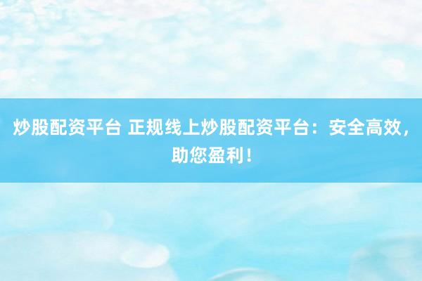 炒股配资平台 正规线上炒股配资平台：安全高效，助您盈利！
