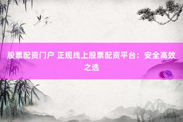 股票配资门户 正规线上股票配资平台：安全高效之选