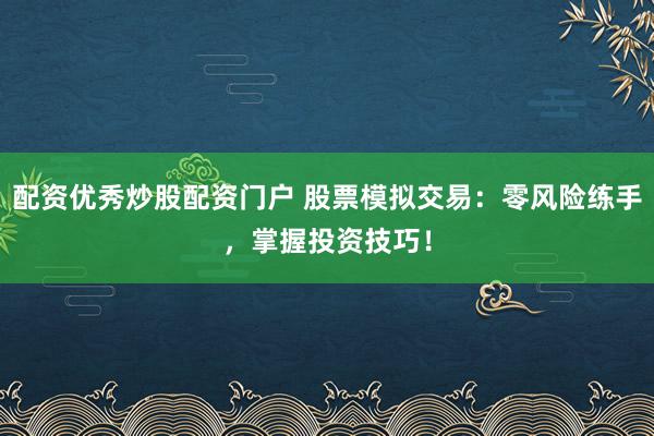 配资优秀炒股配资门户 股票模拟交易：零风险练手，掌握投资技巧！
