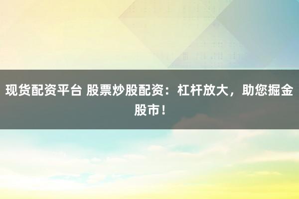 现货配资平台 股票炒股配资：杠杆放大，助您掘金股市！