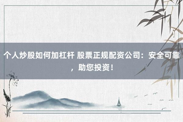 个人炒股如何加杠杆 股票正规配资公司：安全可靠，助您投资！