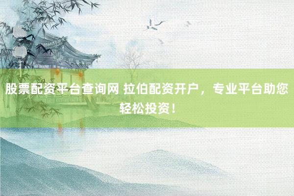 股票配资平台查询网 拉伯配资开户，专业平台助您轻松投资！