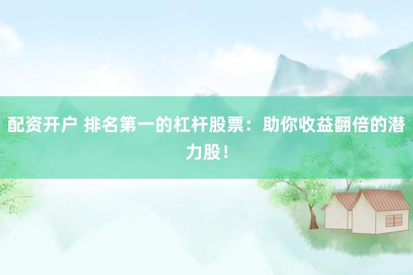 配资开户 排名第一的杠杆股票：助你收益翻倍的潜力股！