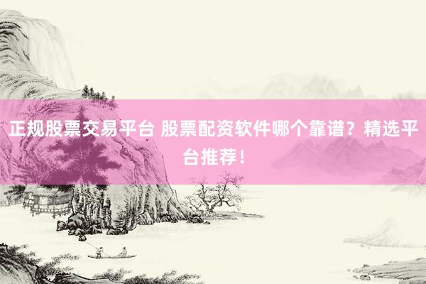 正规股票交易平台 股票配资软件哪个靠谱？精选平台推荐！