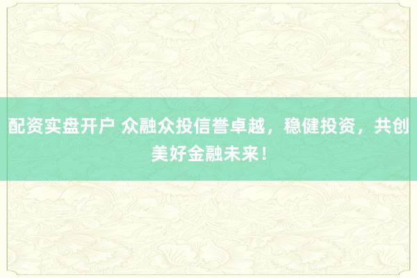 配资实盘开户 众融众投信誉卓越，稳健投资，共创美好金融未来！