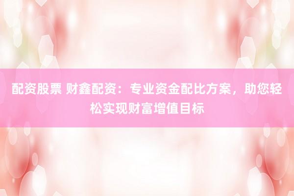 配资股票 财鑫配资：专业资金配比方案，助您轻松实现财富增值目标