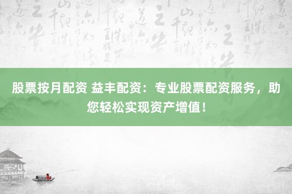 股票按月配资 益丰配资：专业股票配资服务，助您轻松实现资产增值！