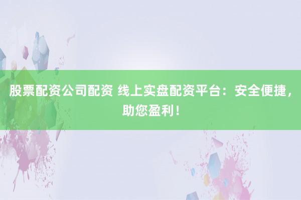 股票配资公司配资 线上实盘配资平台：安全便捷，助您盈利！