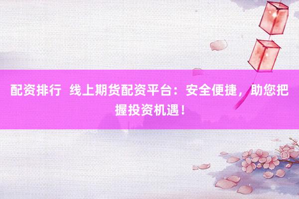 配资排行  线上期货配资平台：安全便捷，助您把握投资机遇！