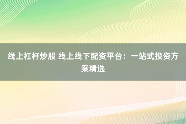 线上杠杆炒股 线上线下配资平台：一站式投资方案精选