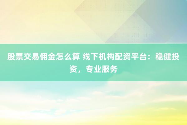 股票交易佣金怎么算 线下机构配资平台：稳健投资，专业服务