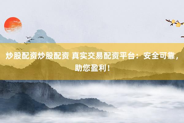 炒股配资炒股配资 真实交易配资平台：安全可靠，助您盈利！