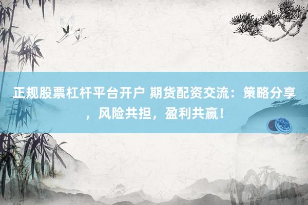 正规股票杠杆平台开户 期货配资交流：策略分享，风险共担，盈利共赢！