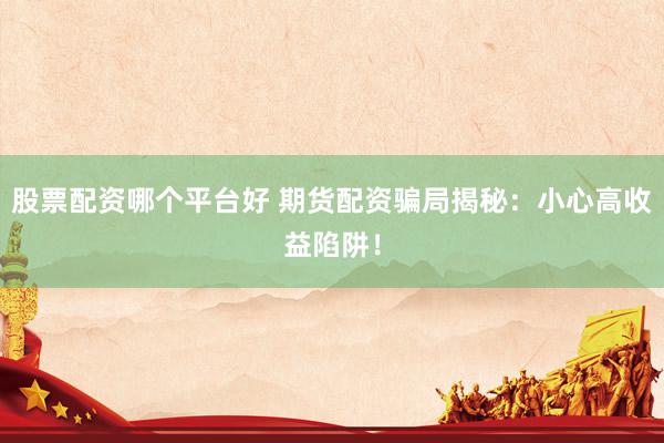 股票配资哪个平台好 期货配资骗局揭秘：小心高收益陷阱！