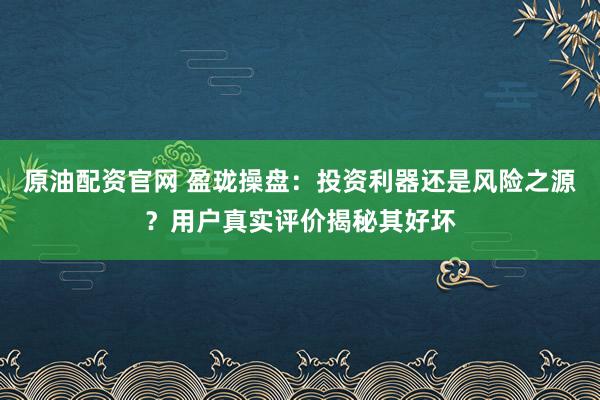 原油配资官网 盈珑操盘：投资利器还是风险之源？用户真实评价揭秘其好坏