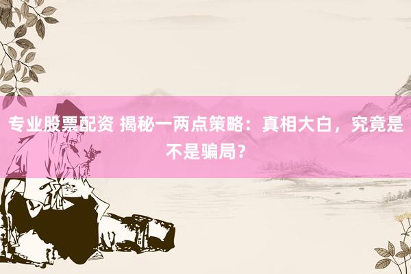专业股票配资 揭秘一两点策略：真相大白，究竟是不是骗局？