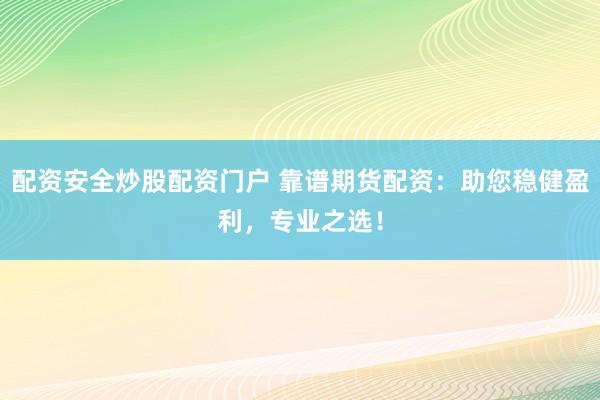 配资安全炒股配资门户 靠谱期货配资：助您稳健盈利，专业之选！