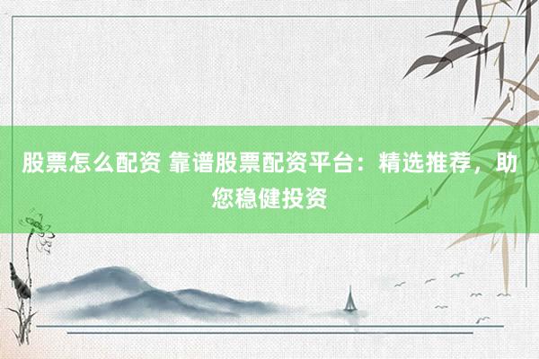 股票怎么配资 靠谱股票配资平台：精选推荐，助您稳健投资