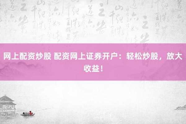 网上配资炒股 配资网上证券开户：轻松炒股，放大收益！