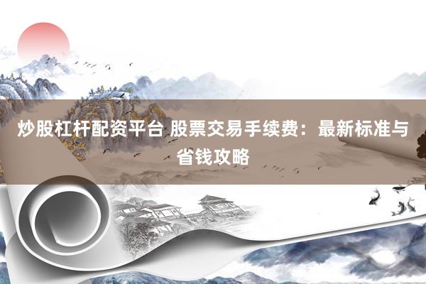 炒股杠杆配资平台 股票交易手续费：最新标准与省钱攻略