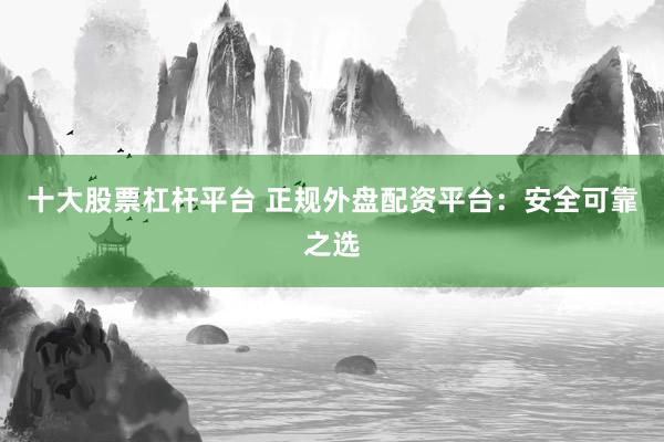 十大股票杠杆平台 正规外盘配资平台：安全可靠之选