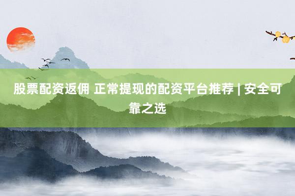 股票配资返佣 正常提现的配资平台推荐 | 安全可靠之选
