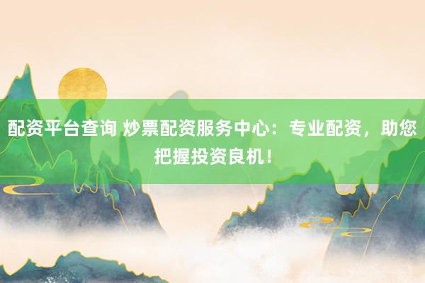 配资平台查询 炒票配资服务中心：专业配资，助您把握投资良机！