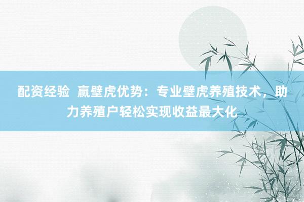 配资经验  赢壁虎优势：专业壁虎养殖技术，助力养殖户轻松实现收益最大化