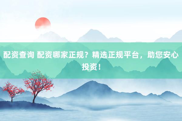 配资查询 配资哪家正规？精选正规平台，助您安心投资！