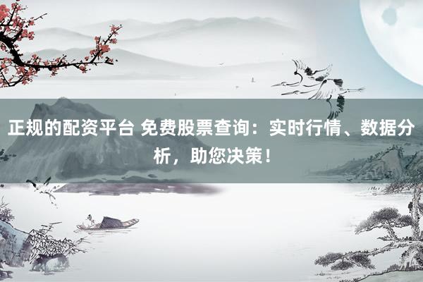 正规的配资平台 免费股票查询：实时行情、数据分析，助您决策！