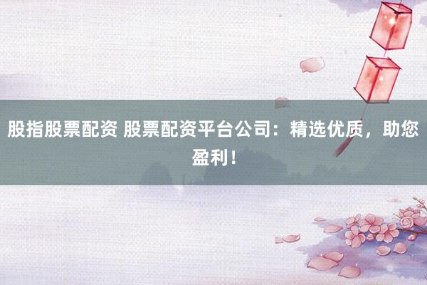 股指股票配资 股票配资平台公司：精选优质，助您盈利！