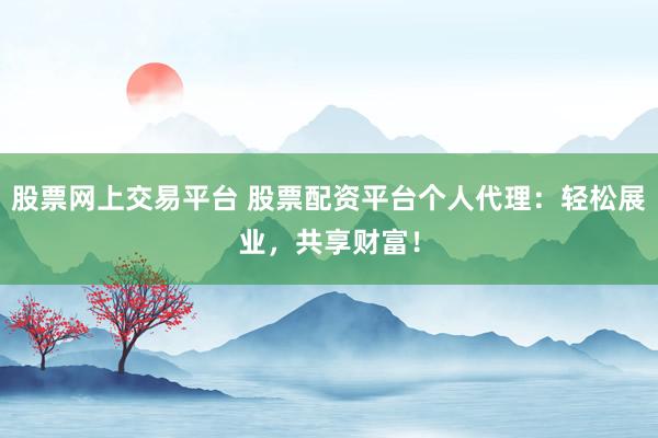 股票网上交易平台 股票配资平台个人代理：轻松展业，共享财富！
