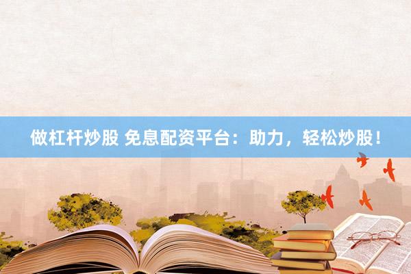 做杠杆炒股 免息配资平台：助力，轻松炒股！