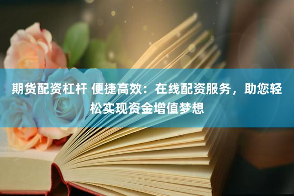 期货配资杠杆 便捷高效：在线配资服务，助您轻松实现资金增值梦想