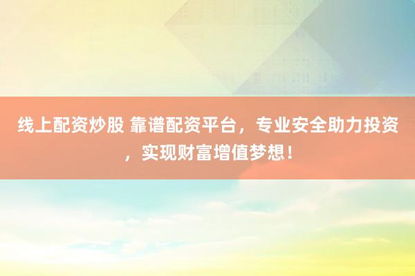 线上配资炒股 靠谱配资平台，专业安全助力投资，实现财富增值梦想！